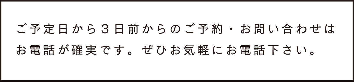 ご予約から３日前からのご予約・お問合せはお電話が確実です。ぜひお気軽にお電話下さい。